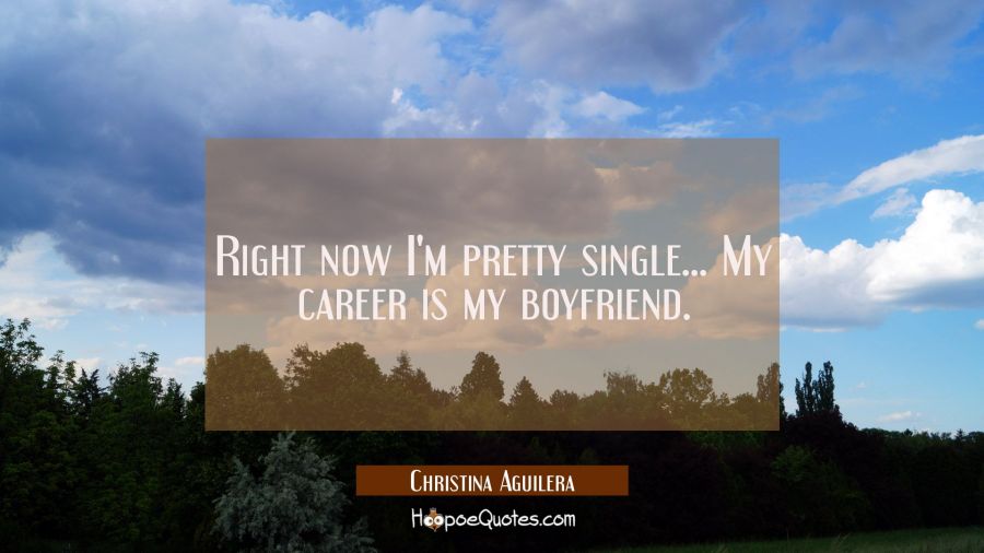 Right now I'm pretty single... My career is my boyfriend. Christina Aguilera Quotes