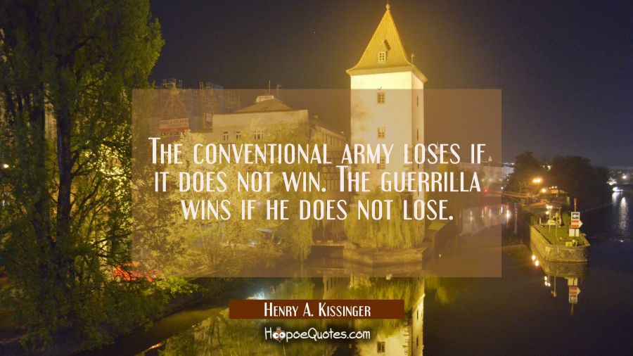 The conventional army loses if it does not win. The guerrilla wins if he does not lose. Henry A. Kissinger Quotes