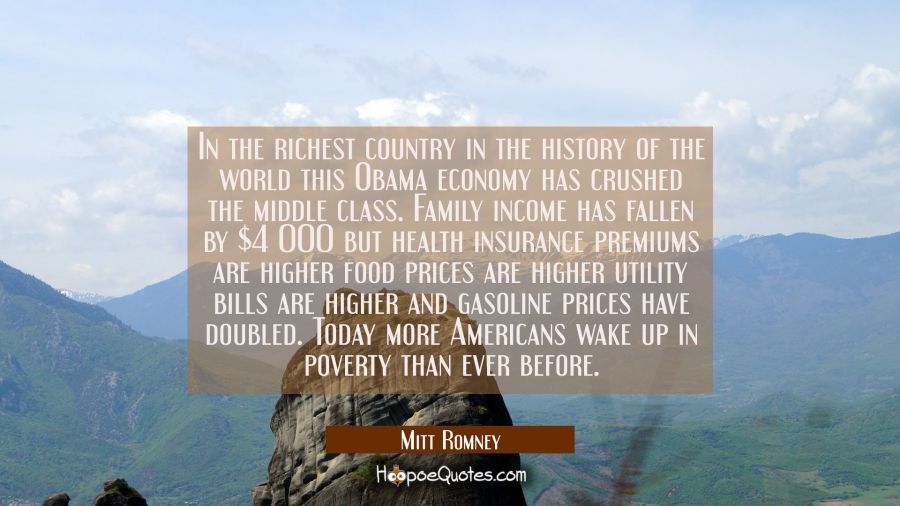 In the richest country in the history of the world this Obama economy has crushed the middle class. Mitt Romney Quotes