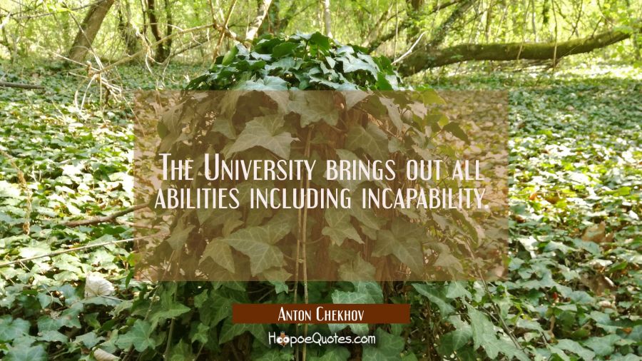 The University brings out all abilities including incapability. Anton Chekhov Quotes