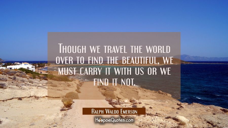 Though we travel the world over to find the beautiful we must carry it with us or we find it not. Ralph Waldo Emerson Quotes