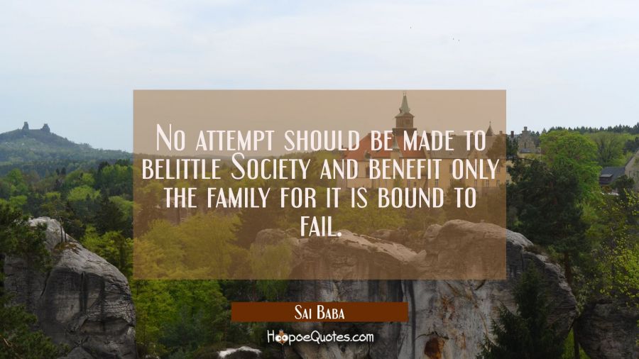 No attempt should be made to belittle Society and benefit only the family for it is bound to fail. Sai Baba Quotes