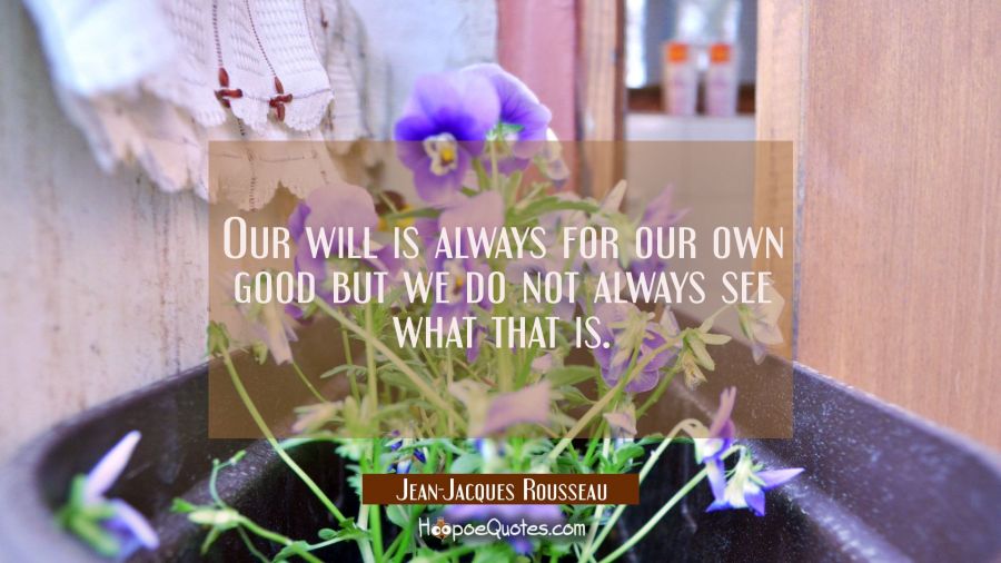 Our will is always for our own good but we do not always see what that is. Jean-Jacques Rousseau Quotes