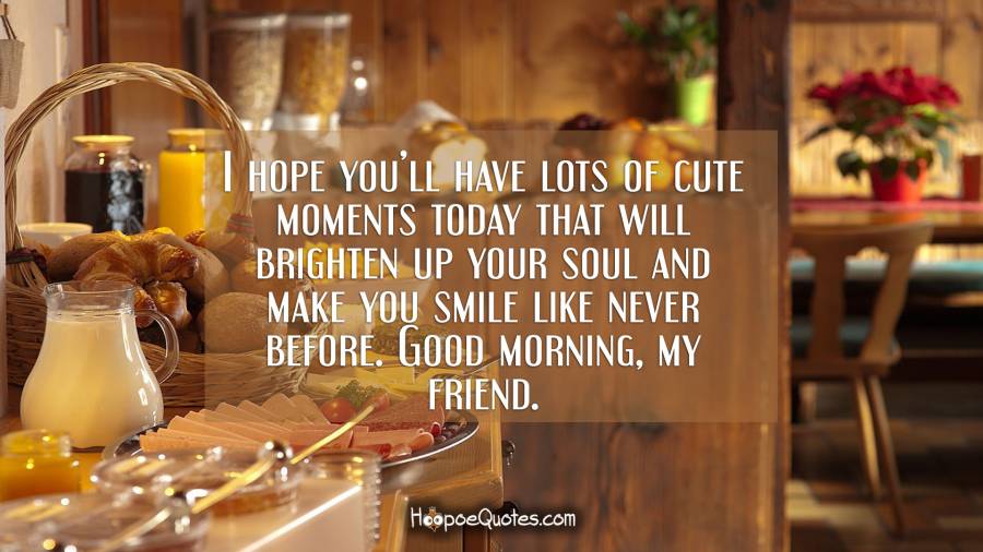 I hope you’ll have lots of cute moments today that will brighten up your soul and make you smile like never before. Good morning, my friend. Good Morning Quotes