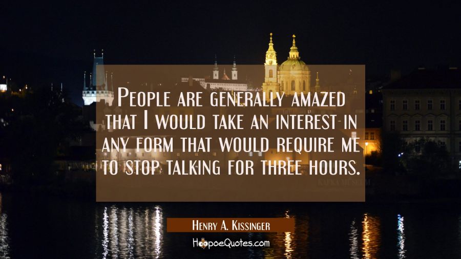 People are generally amazed that I would take an interest in any form that would require me to stop Henry A. Kissinger Quotes