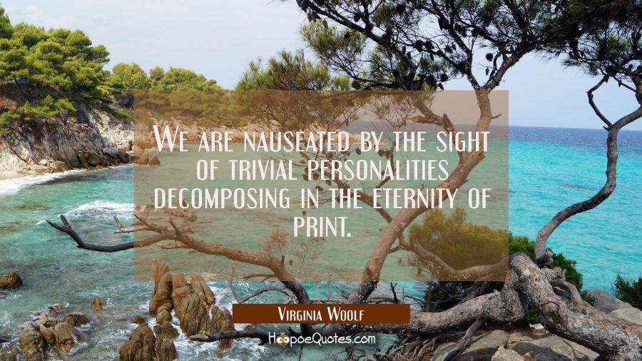 We are nauseated by the sight of trivial personalities decomposing in the eternity of print. Virginia Woolf Quotes