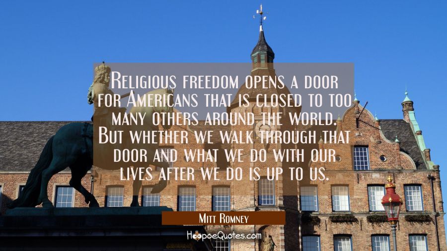 Religious freedom opens a door for Americans that is closed to too many others around the world. Bu Mitt Romney Quotes
