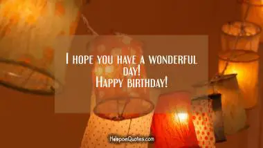 I hope you have a wonderful day! Happy birthday! Birthday Quotes
