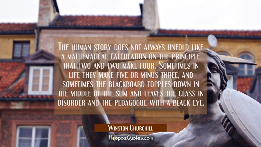 The human story does not always unfold like a mathematical calculation on the principle that two an Winston Churchill Quotes