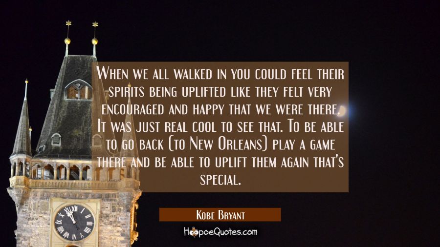 When we all walked in you could feel their spirits being uplifted like they felt very encouraged an Kobe Bryant Quotes