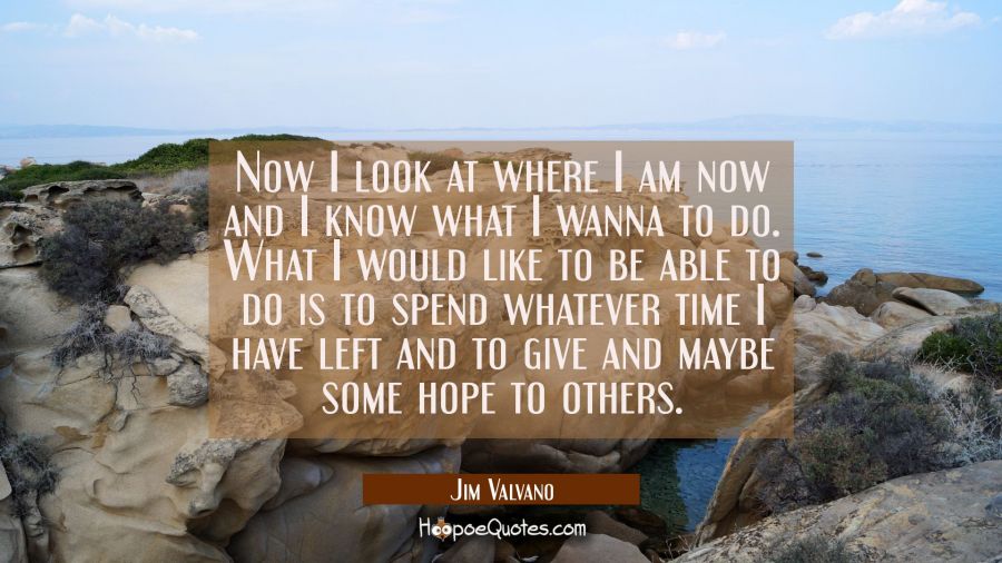 Now I look at where I am now and I know what I wanna to do. What I would like to be able to do is t Jim Valvano Quotes