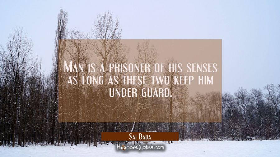 Man is a prisoner of his senses as long as these two keep him under guard. Sai Baba Quotes