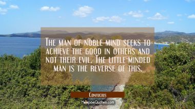 The man of noble mind seeks to achieve the good in others and not their evil. The little-minded man Confucius Quotes