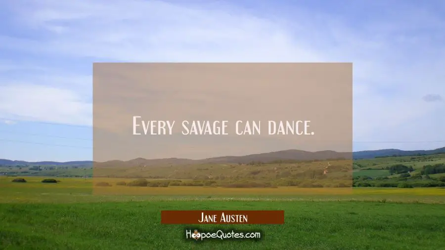 Every savage can dance. Jane Austen Quotes