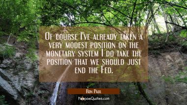 Of course I&#039;ve already taken a very modest position on the monetary system I do take the position t