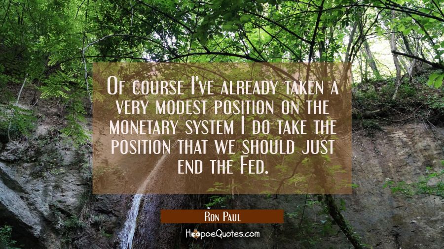 Of course I've already taken a very modest position on the monetary system I do take the position t Ron Paul Quotes