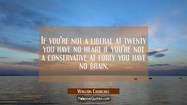 If you&#039;re not a liberal at twenty you have no heart if you&#039;re not a conservative at forty you have 