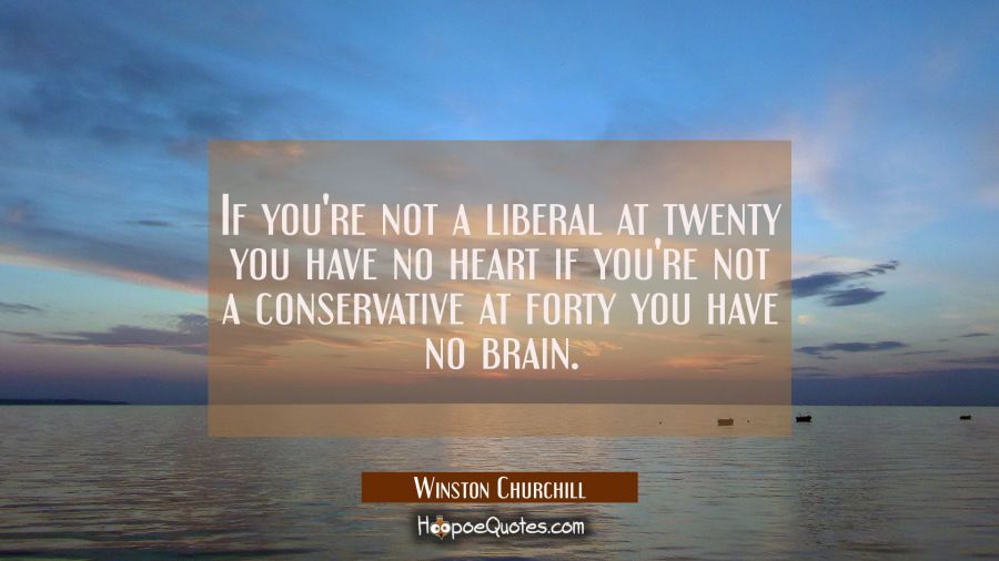 If you're not a liberal at twenty you have no heart if you're not a conservative at forty you have  Winston Churchill Quotes