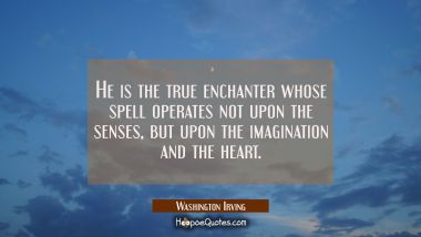 He is the true enchanter whose spell operates not upon the senses but upon the imagination and the Washington Irving Quotes