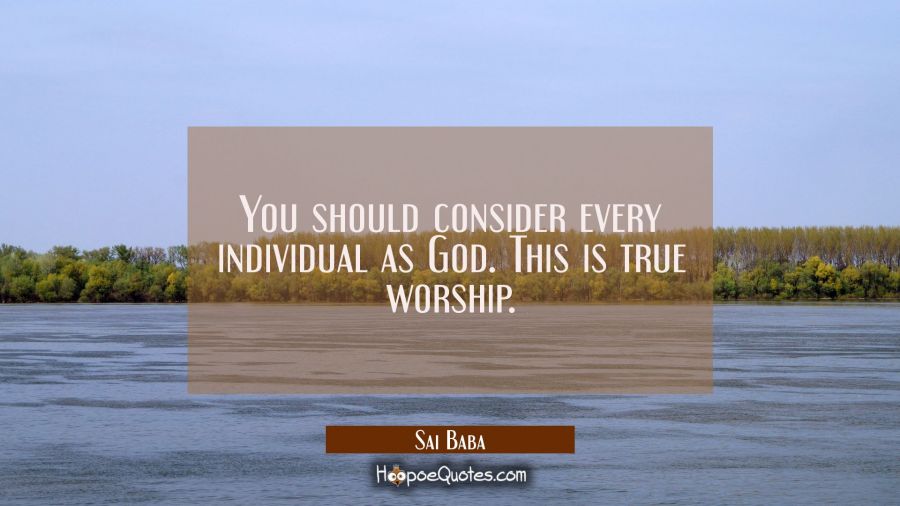 You should consider every individual as God. This is true worship. Sai Baba Quotes