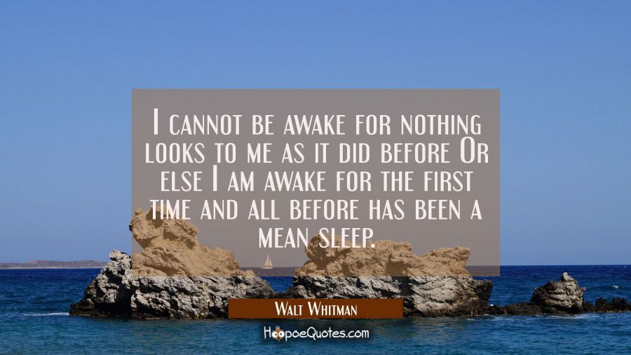 I cannot be awake for nothing looks to me as it did before Or else I am awake for the first time an Walt Whitman Quotes