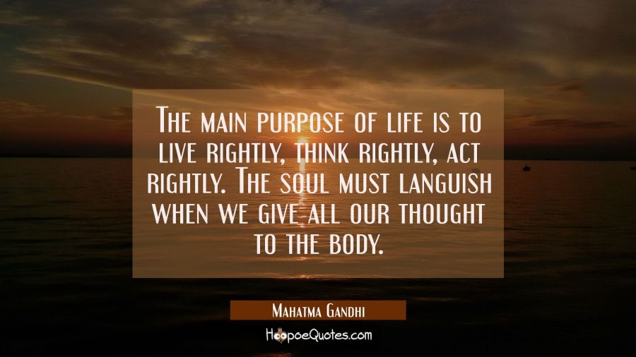 The main purpose of life is to live rightly think rightly act rightly. The soul must languish when Mahatma Gandhi Quotes