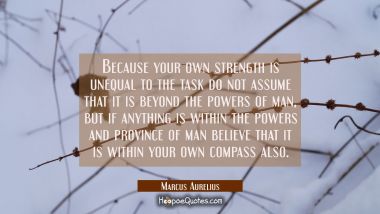 Because your own strength is unequal to the task do not assume that it is beyond the powers of man, Marcus Aurelius Quotes