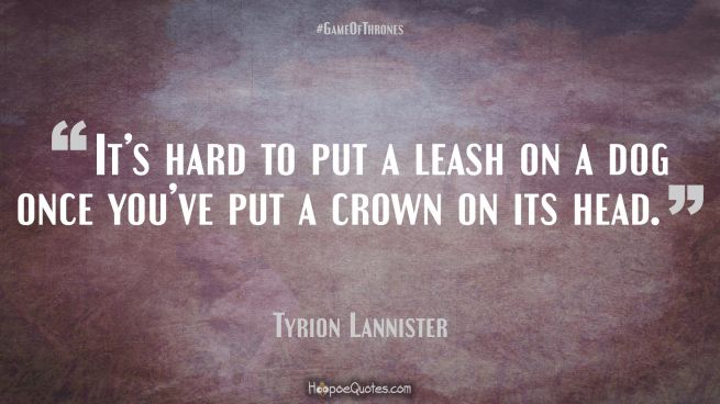 It’s hard to put a leash on a dog once you’ve put a crown on its head. Game of Thrones Quotes