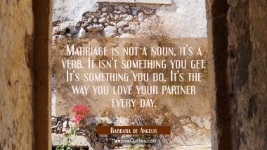 Marriage is not a noun, it&#039;s a verb. It isn&#039;t something you get. It&#039;s something you do. It&#039;s the wa