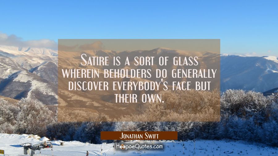 Satire is a sort of glass wherein beholders do generally discover everybody's face but their own. Jonathan Swift Quotes
