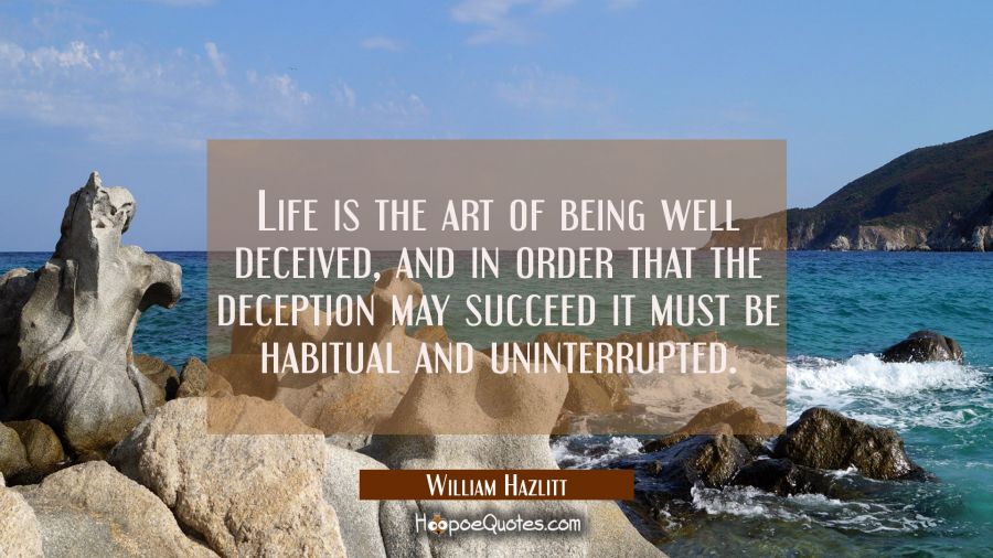 Life is the art of being well deceived, and in order that the deception may succeed it must be habi William Hazlitt Quotes