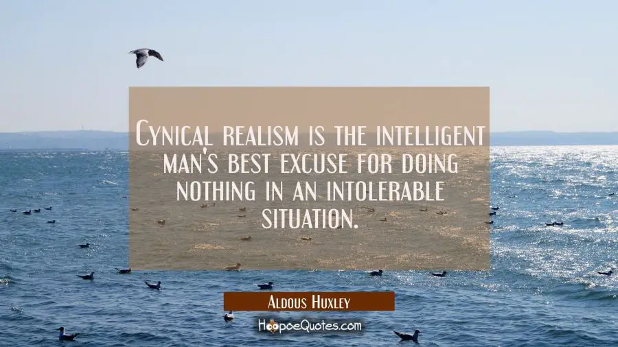 Cynical realism is the intelligent man&#039;s best excuse for doing nothing in an intolerable situation. Aldous Huxley Quotes