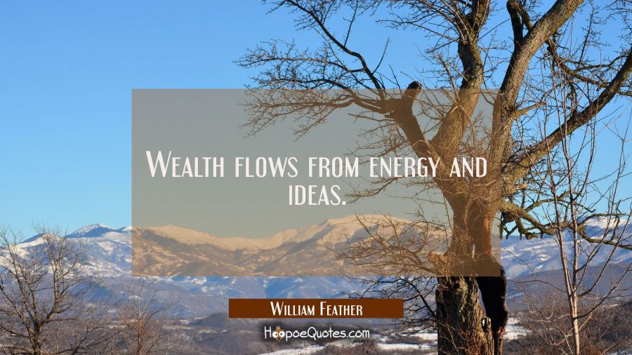 Wealth flows from energy and ideas. William Feather Quotes