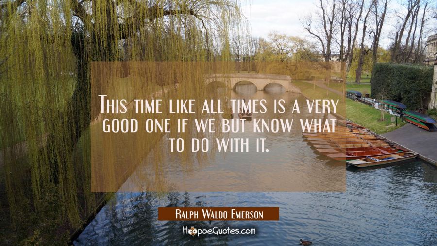 This time like all times is a very good one if we but know what to do with it. Ralph Waldo Emerson Quotes