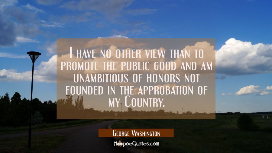 I have no other view than to promote the public good and am unambitious of honors not founded in th George Washington Quotes