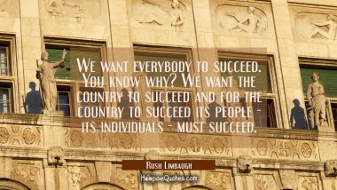 We want everybody to succeed. You know why? We want the country to succeed and for the country to s