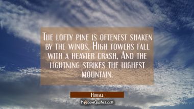The lofty pine is oftenest shaken by the winds, High towers fall with a heavier crash, And the ligh