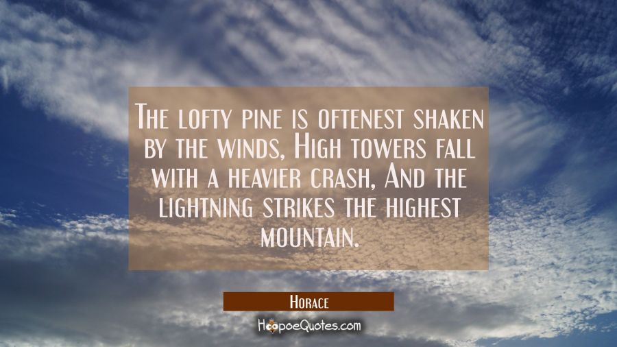 The lofty pine is oftenest shaken by the winds, High towers fall with a heavier crash, And the ligh Horace Quotes
