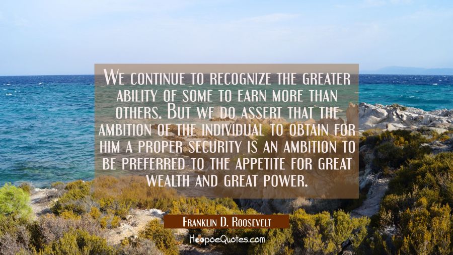 We continue to recognize the greater ability of some to earn more than others. But we do assert tha Franklin D. Roosevelt Quotes