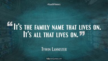 It&#039;s the family name that lives on. It&#039;s all that lives on.