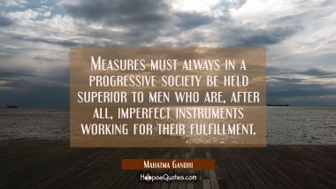 Measures must always in a progressive society be held superior to men who are after all imperfect i