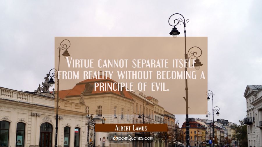 Virtue cannot separate itself from reality without becoming a principle of evil. Albert Camus Quotes