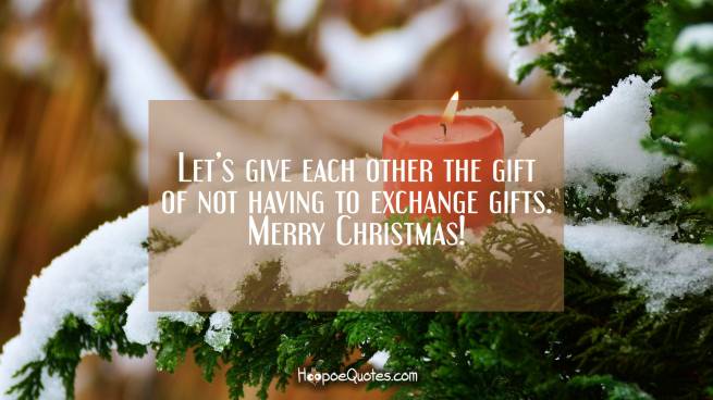 Let&#039;s give each other the gift of not having to exchange gifts. Merry Christmas!