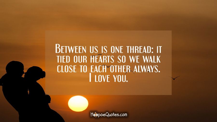 Between us is one thread: it tied our hearts so we walk close to each other always. I love you. I Love You Quotes