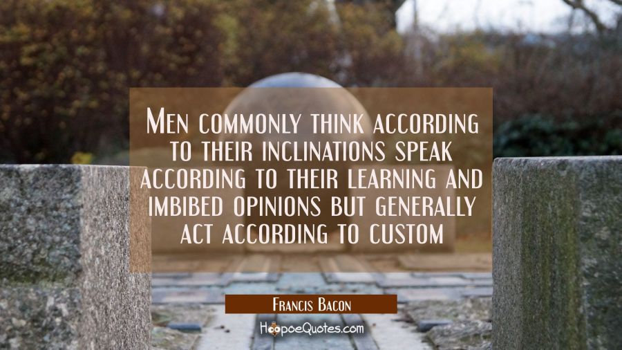 Men commonly think according to their inclinations speak according to their learning and imbibed op Francis Bacon Quotes