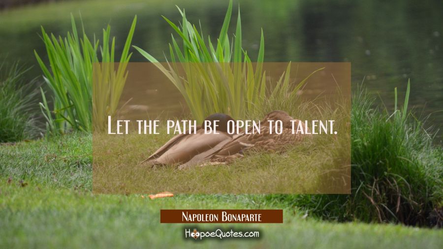 Let the path be open to talent. Napoleon Bonaparte Quotes