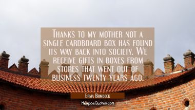 Thanks to my mother not a single cardboard box has found its way back into society. We receive gift Erma Bombeck Quotes