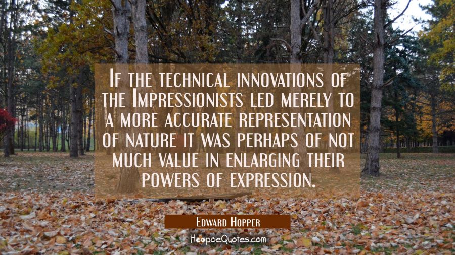 If the technical innovations of the Impressionists led merely to a more accurate representation of  Edward Hopper Quotes