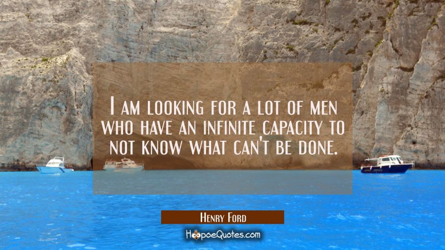 I am looking for a lot of men who have an infinite capacity to not know what can't be done. Henry Ford Quotes