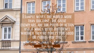 Example moves the world more than doctrine. The great exemplars are the poets of action and it make